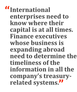 "International enterprises need to know where their capital is at all times. Finance executives whose business is expanding abroad need to determine the timeliness of the information in all the company's treasury-related systems."