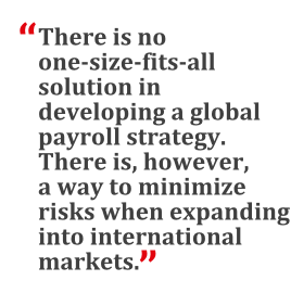 "There is no one-size-fits-all solution in developing a global payroll strategy. There is, however, a way to minimize risks when expanding into international markets."