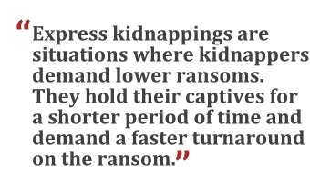 "Express kidnapping are situations where kidnappers demand lower ransoms. They hold their captives for a shorter period of time and demand a faster turnaround on the ransom."