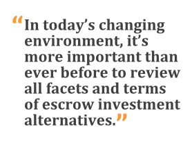 "In today's changing environment, it's more important than ever before to review all facets and terms of escrow investment alternatives."