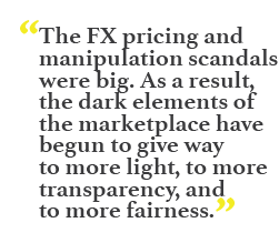 "The FX pricing and manipulation scandals were big. As a result, the dark elements of the marketplace have begun to give way to more light, to more transparency, and to more fairness."